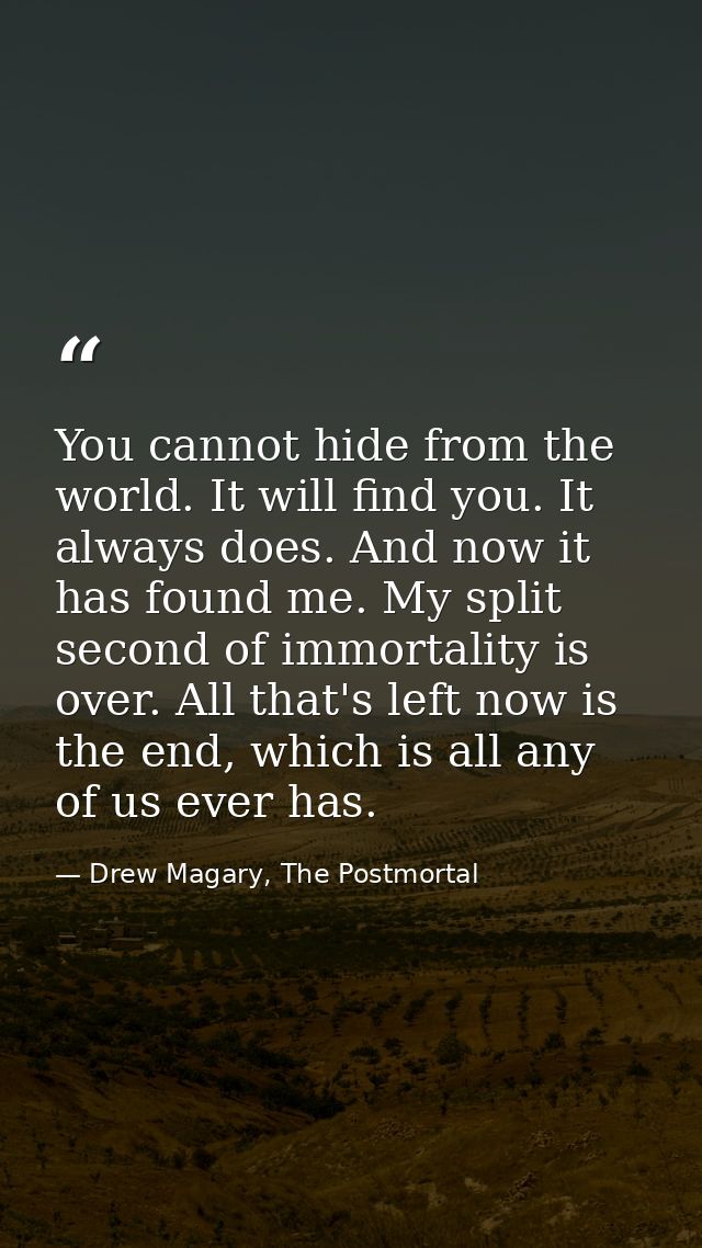 You cannot hide from the world. It will find you. It always does. And now it has found me. My split second of immortalit — Drew Magary, The Postmortal