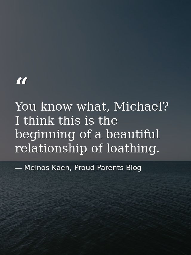 You know what, Michael? I think this is the beginning of a beautiful relationship of loathing. — Meinos Kaen, Proud Parents Blog