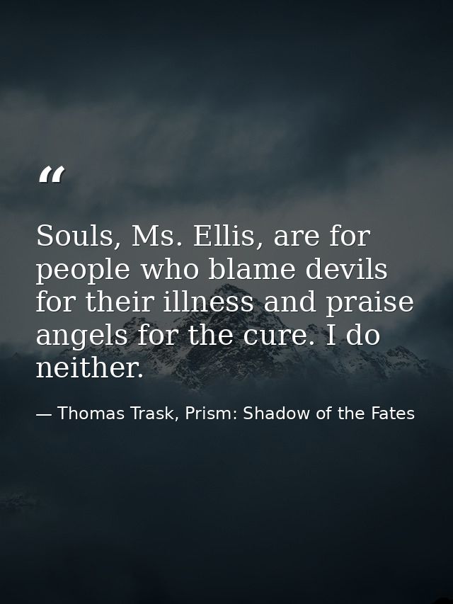 Souls, Ms. Ellis, are for people who blame devils for their illness and praise angels for the cure. I do neither. — Thomas Trask, Prism: Shadow of the Fates