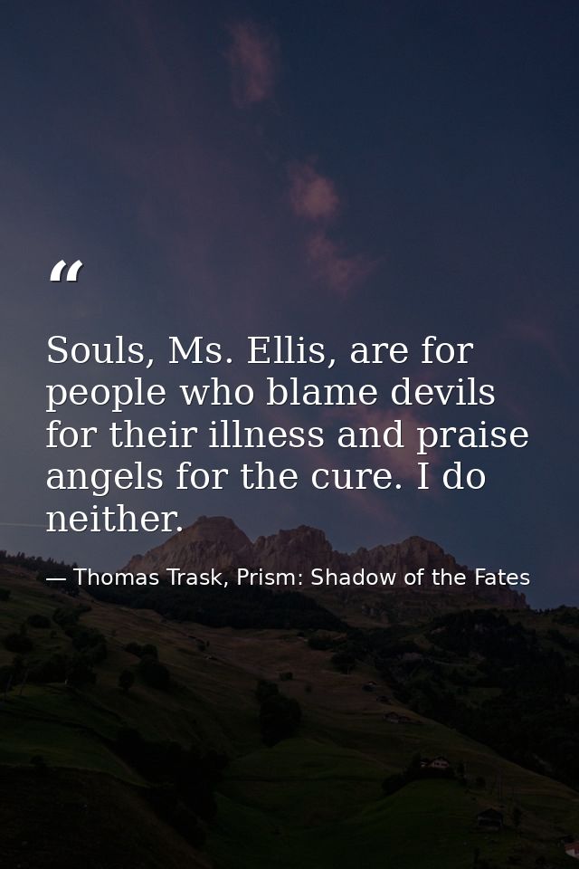Souls, Ms. Ellis, are for people who blame devils for their illness and praise angels for the cure. I do neither. — Thomas Trask, Prism: Shadow of the Fates