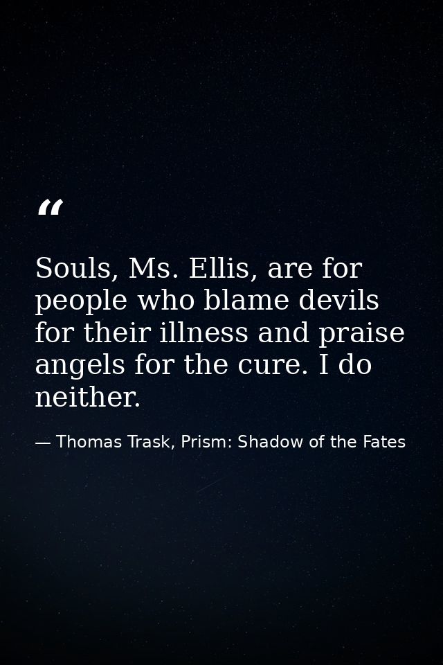 Souls, Ms. Ellis, are for people who blame devils for their illness and praise angels for the cure. I do neither. — Thomas Trask, Prism: Shadow of the Fates