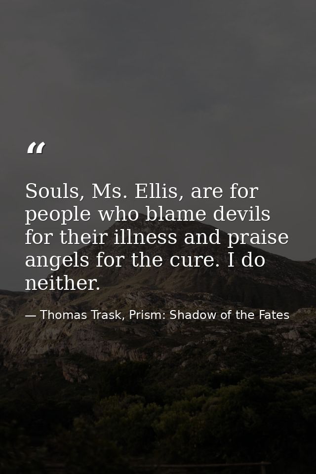 Souls, Ms. Ellis, are for people who blame devils for their illness and praise angels for the cure. I do neither. — Thomas Trask, Prism: Shadow of the Fates