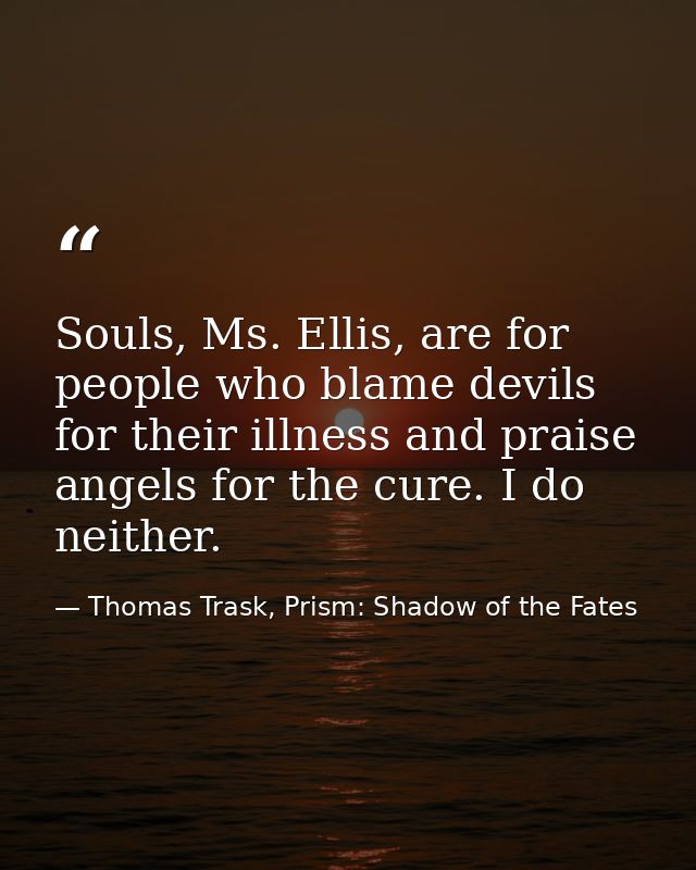 Souls, Ms. Ellis, are for people who blame devils for their illness and praise angels for the cure. I do neither. — Thomas Trask, Prism: Shadow of the Fates