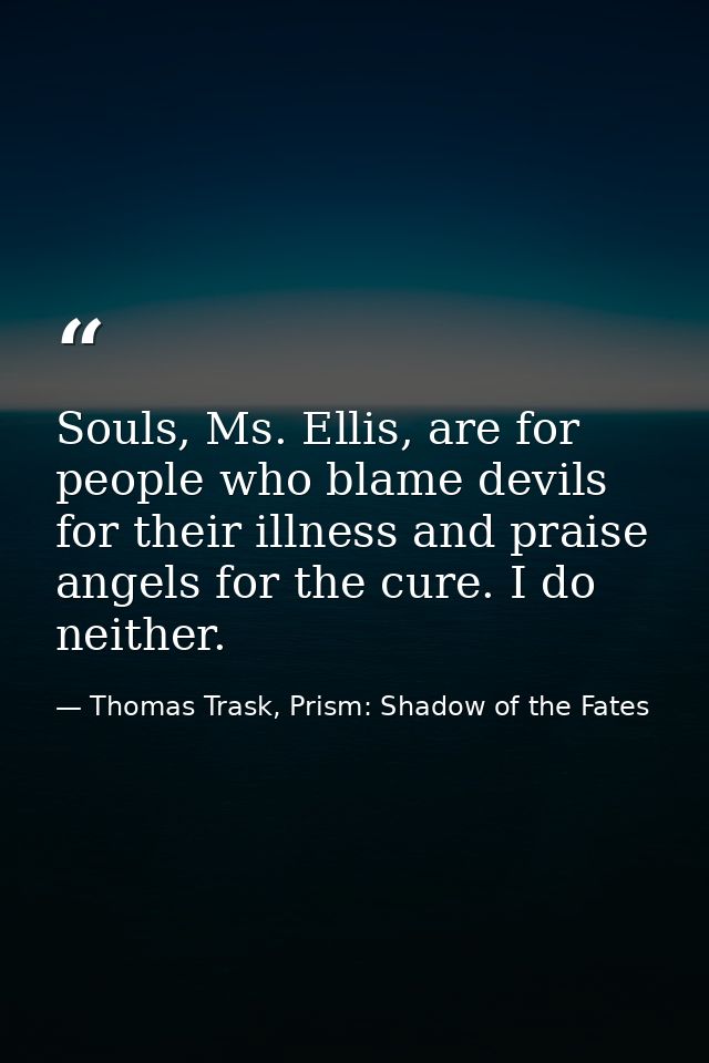 Souls, Ms. Ellis, are for people who blame devils for their illness and praise angels for the cure. I do neither. — Thomas Trask, Prism: Shadow of the Fates