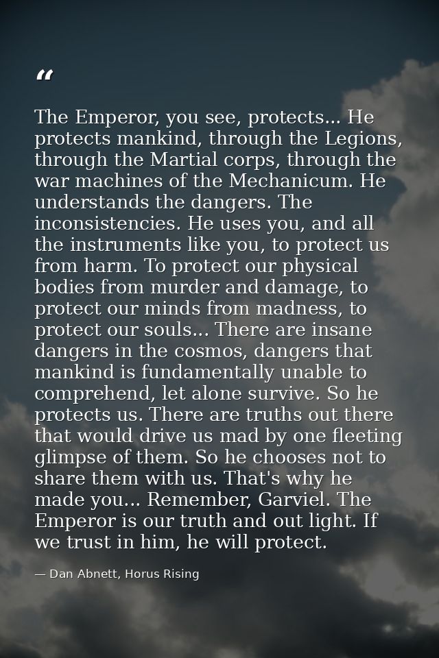 The Emperor, you see, protects... He protects mankind, through the Legions, through the Martial corps, through the war m — Dan Abnett, Horus Rising