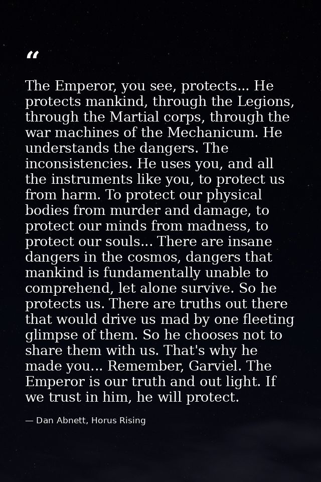The Emperor, you see, protects... He protects mankind, through the Legions, through the Martial corps, through the war m — Dan Abnett, Horus Rising