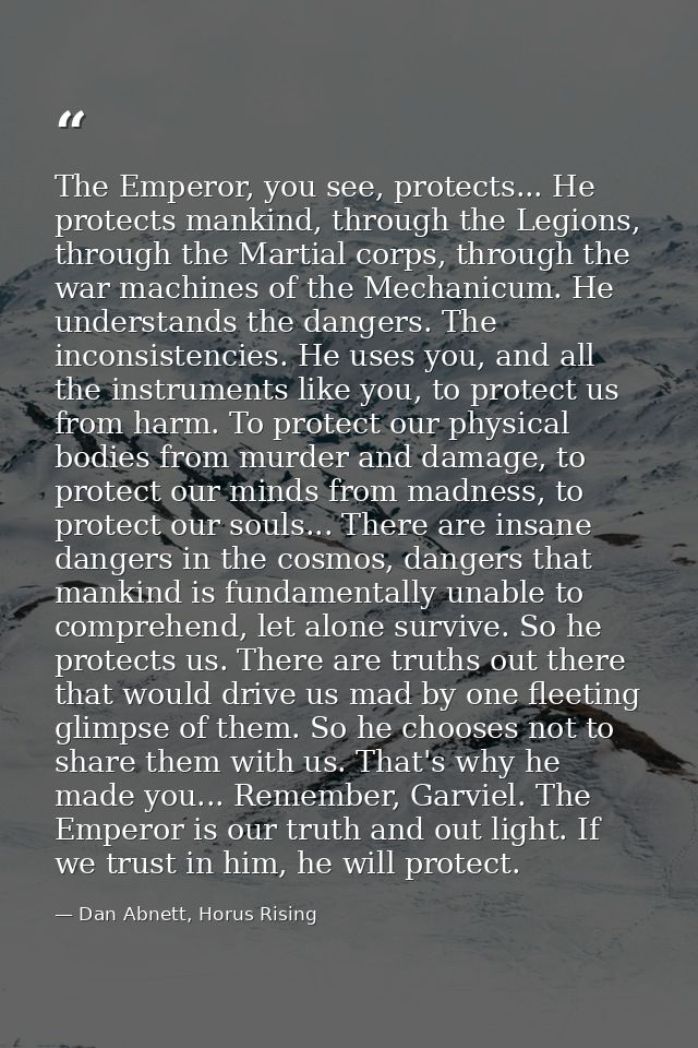The Emperor, you see, protects... He protects mankind, through the Legions, through the Martial corps, through the war m — Dan Abnett, Horus Rising