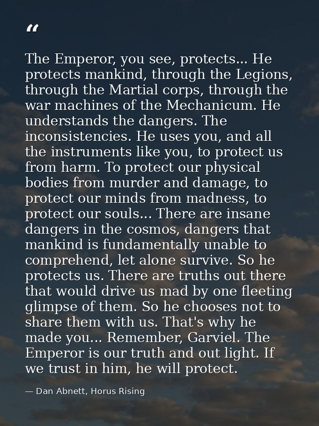 The Emperor, you see, protects... He protects mankind, through the Legions, through the Martial corps, through the war m — Dan Abnett, Horus Rising