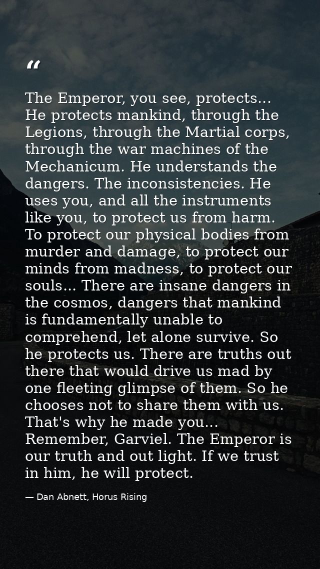 The Emperor, you see, protects... He protects mankind, through the Legions, through the Martial corps, through the war m — Dan Abnett, Horus Rising