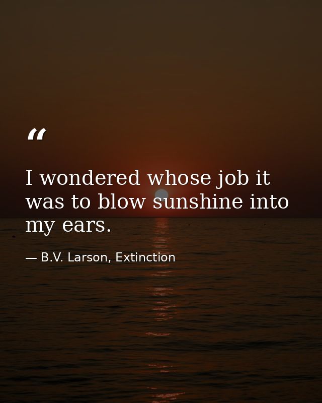 I wondered whose job it was to blow sunshine into my ears. — B.V. Larson, Extinction