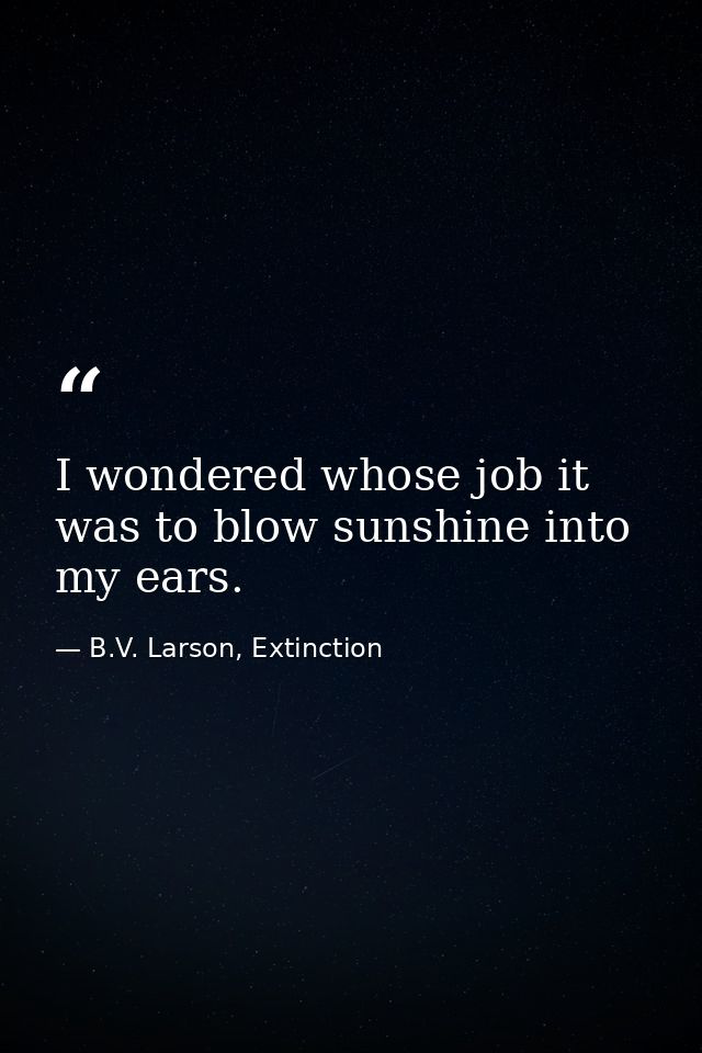 I wondered whose job it was to blow sunshine into my ears. — B.V. Larson, Extinction