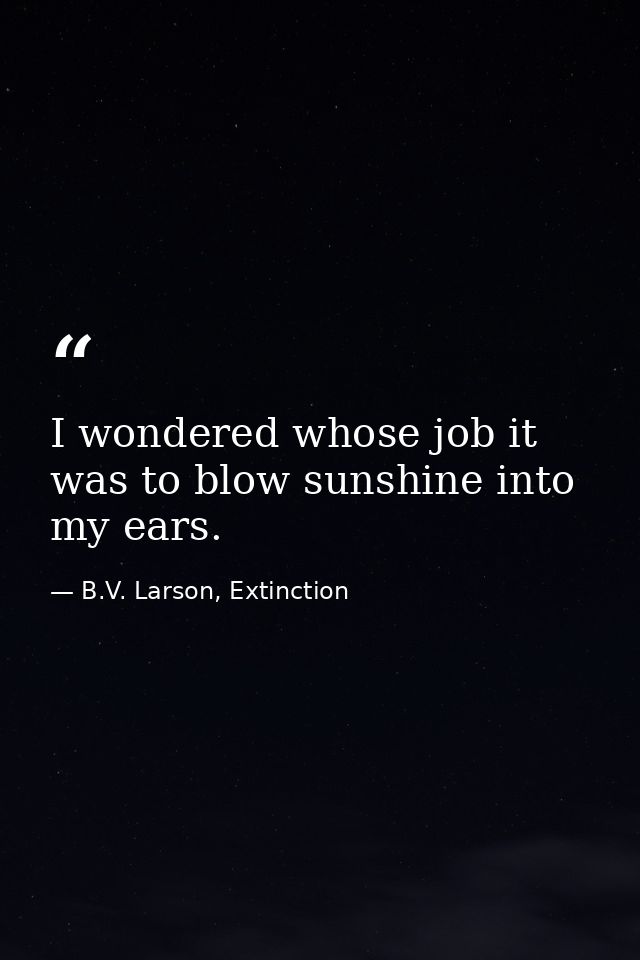 I wondered whose job it was to blow sunshine into my ears. — B.V. Larson, Extinction
