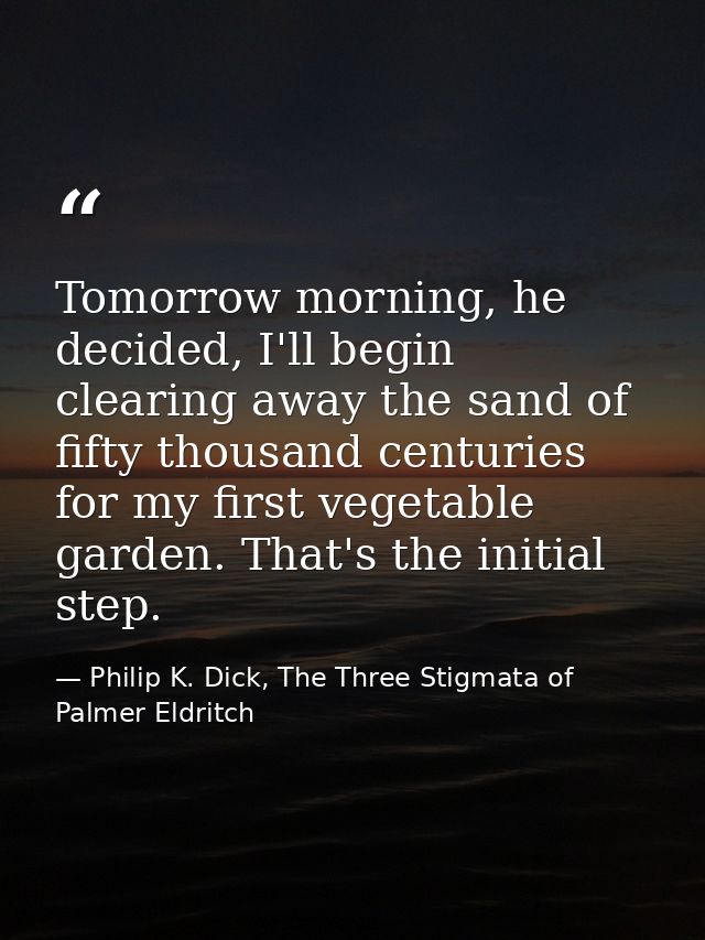 Tomorrow morning, he decided, I'll begin clearing away the sand of fifty thousand centuries for my first vegetable garde — Philip K. Dick, The Three Stigmata of Palmer Eldritch