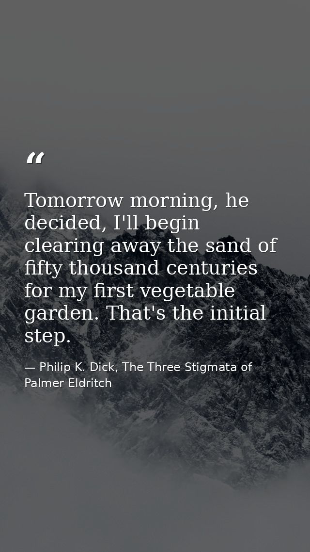 Tomorrow morning, he decided, I'll begin clearing away the sand of fifty thousand centuries for my first vegetable garde — Philip K. Dick, The Three Stigmata of Palmer Eldritch