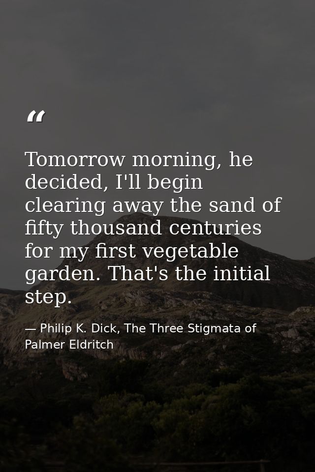 Tomorrow morning, he decided, I'll begin clearing away the sand of fifty thousand centuries for my first vegetable garde — Philip K. Dick, The Three Stigmata of Palmer Eldritch