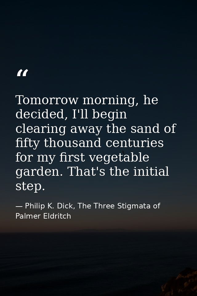 Tomorrow morning, he decided, I'll begin clearing away the sand of fifty thousand centuries for my first vegetable garde — Philip K. Dick, The Three Stigmata of Palmer Eldritch