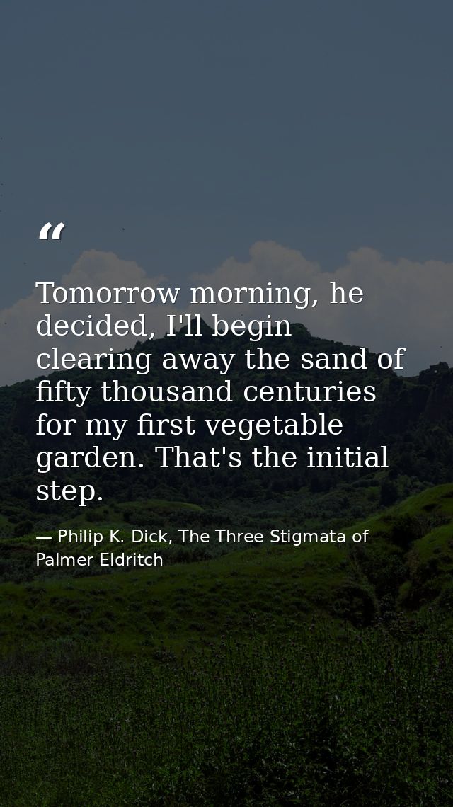 Tomorrow morning, he decided, I'll begin clearing away the sand of fifty thousand centuries for my first vegetable garde — Philip K. Dick, The Three Stigmata of Palmer Eldritch