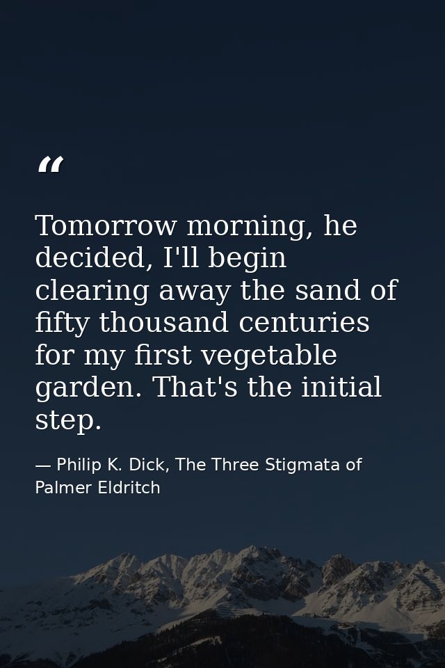 Tomorrow morning, he decided, I'll begin clearing away the sand of fifty thousand centuries for my first vegetable garde — Philip K. Dick, The Three Stigmata of Palmer Eldritch