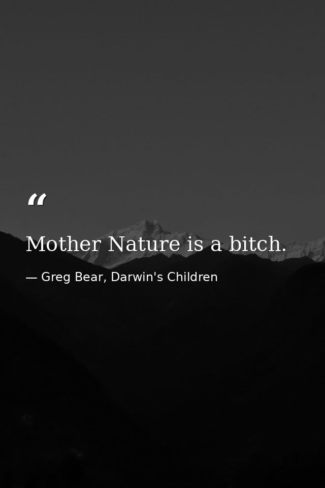Mother Nature is a bitch. — Greg Bear, Darwin's Children