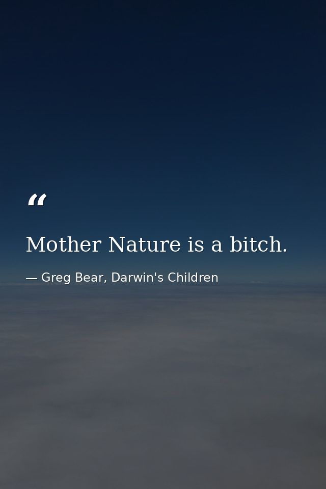 Mother Nature is a bitch. — Greg Bear, Darwin's Children