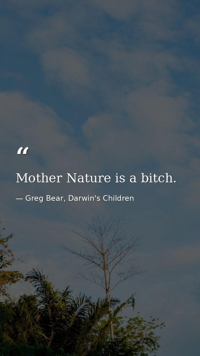 Mother Nature is a bitch. — Greg Bear, Darwin's Children