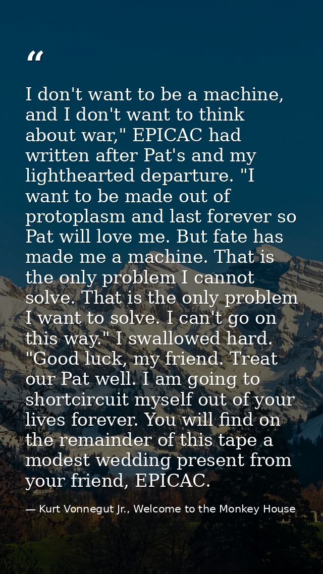 I don't want to be a machine, and I don't want to think about war," EPICAC had written after Pat's and my lighthearted d — Kurt Vonnegut Jr., Welcome to the Monkey House