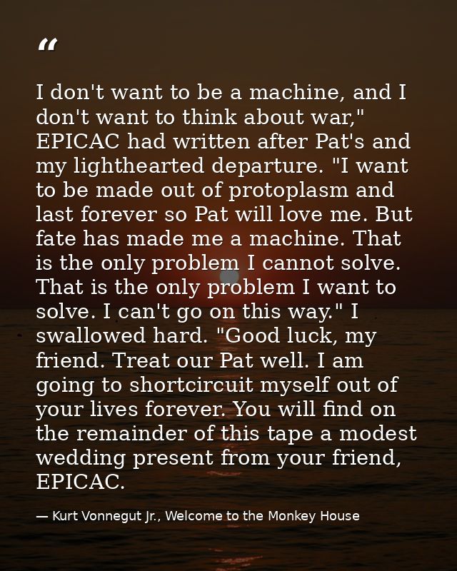 I don't want to be a machine, and I don't want to think about war," EPICAC had written after Pat's and my lighthearted d — Kurt Vonnegut Jr., Welcome to the Monkey House