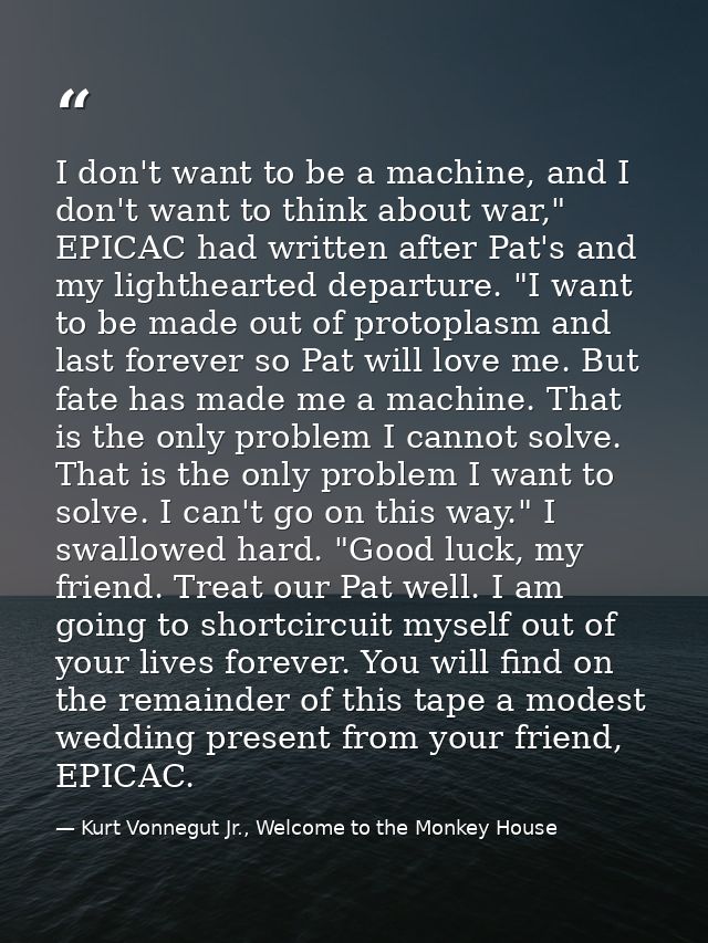 I don't want to be a machine, and I don't want to think about war," EPICAC had written after Pat's and my lighthearted d — Kurt Vonnegut Jr., Welcome to the Monkey House