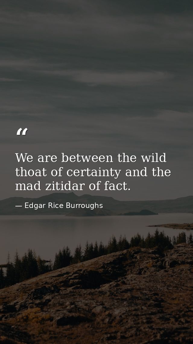 We are between the wild thoat of certainty and the mad zitidar of fact. — Edgar Rice Burroughs