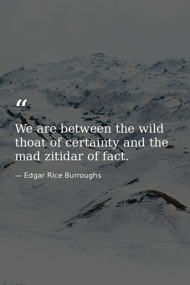 We are between the wild thoat of certainty and the mad zitidar of fact. — Edgar Rice Burroughs