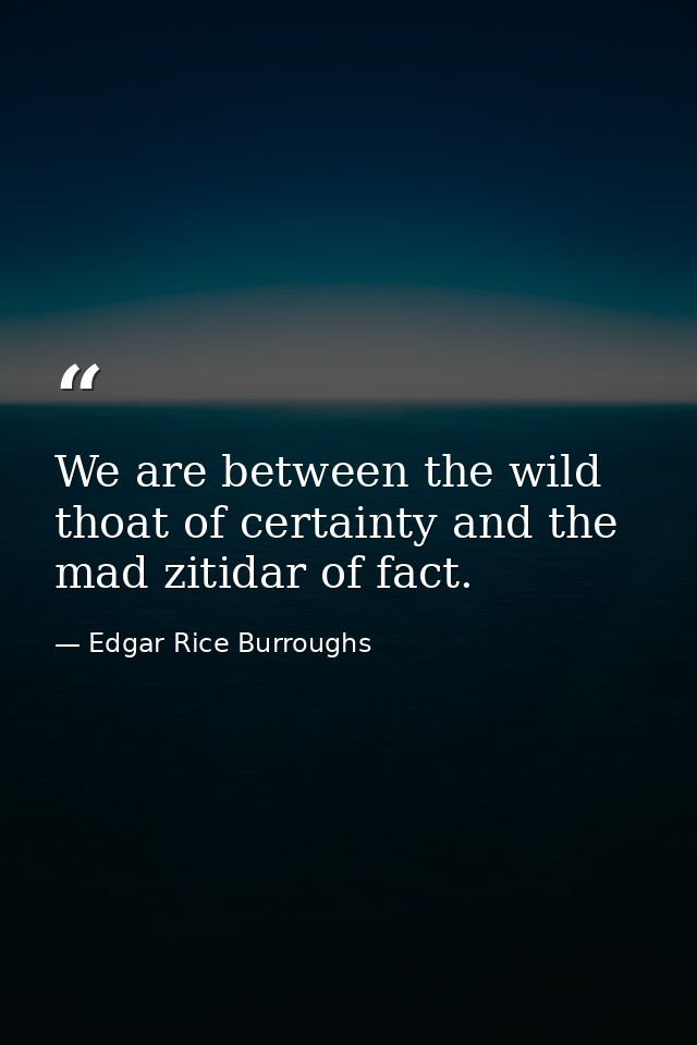 We are between the wild thoat of certainty and the mad zitidar of fact. — Edgar Rice Burroughs