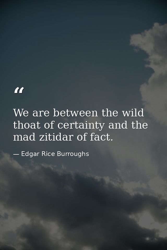We are between the wild thoat of certainty and the mad zitidar of fact. — Edgar Rice Burroughs