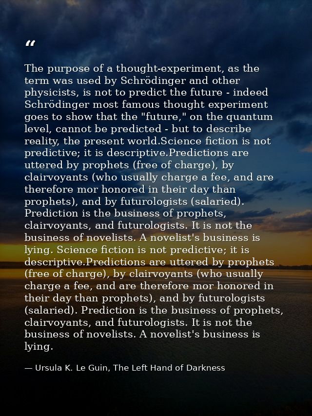 The purpose of a thought-experiment, as the term was used by Schrödinger and other physicists, is not to predict the fut — Ursula K. Le Guin, The Left Hand of Darkness