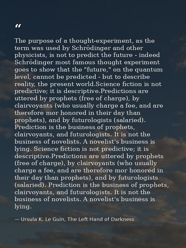 The purpose of a thought-experiment, as the term was used by Schrödinger and other physicists, is not to predict the fut — Ursula K. Le Guin, The Left Hand of Darkness