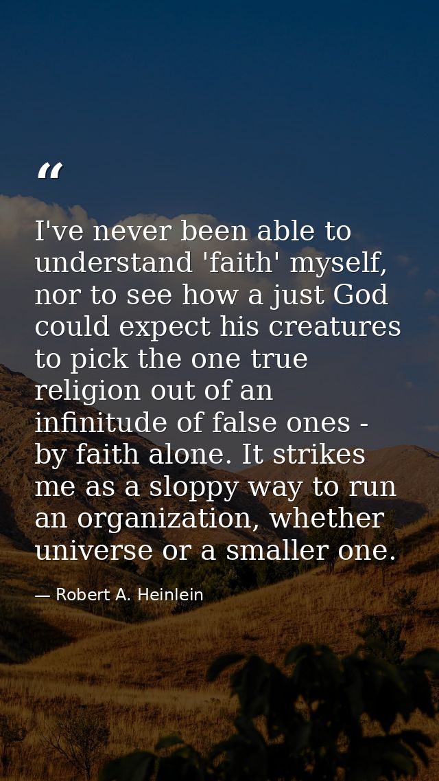 I've never been able to understand 'faith' myself, nor to see how a just God could expect his creatures to pick the one  — Robert A. Heinlein