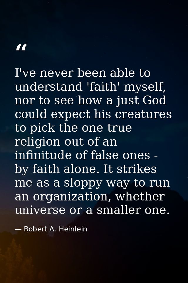 I've never been able to understand 'faith' myself, nor to see how a just God could expect his creatures to pick the one  — Robert A. Heinlein