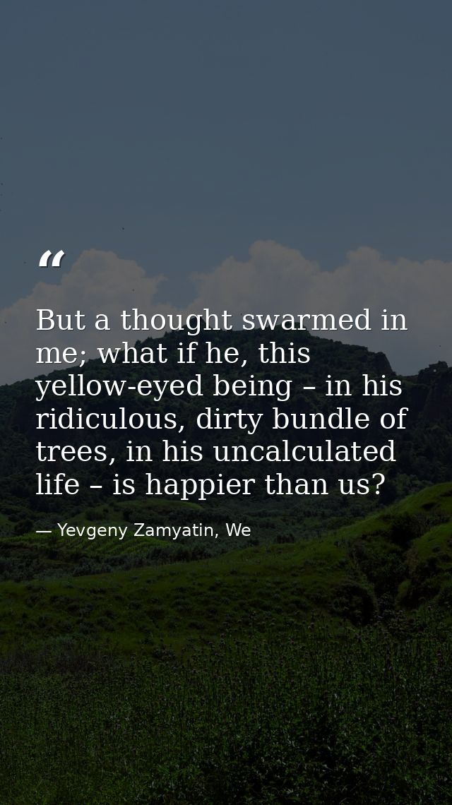But a thought swarmed in me; what if he, this yellow-eyed being – in his ridiculous, dirty bundle of trees, in his uncal — Yevgeny Zamyatin, We