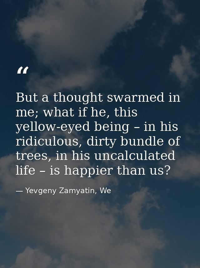 But a thought swarmed in me; what if he, this yellow-eyed being – in his ridiculous, dirty bundle of trees, in his uncal — Yevgeny Zamyatin, We