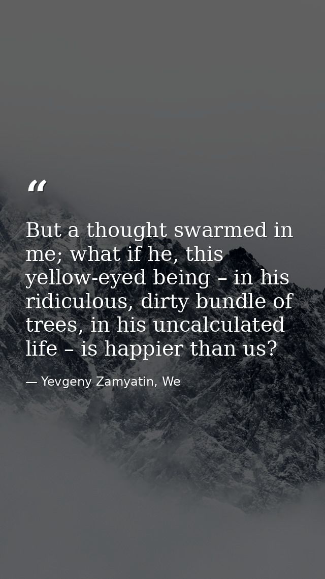 But a thought swarmed in me; what if he, this yellow-eyed being – in his ridiculous, dirty bundle of trees, in his uncal — Yevgeny Zamyatin, We