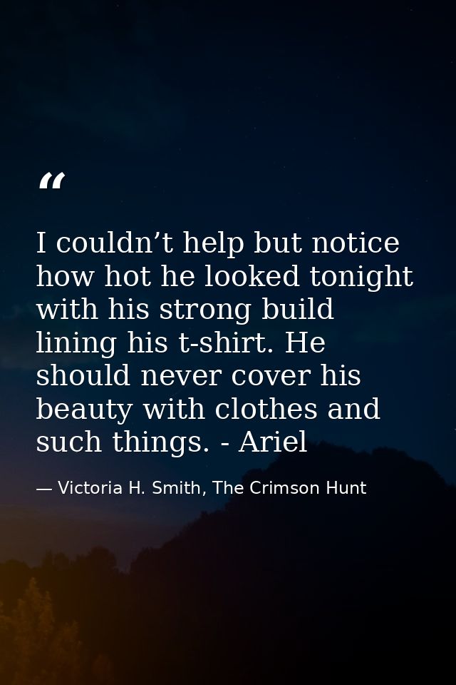 I couldn’t help but notice how hot he looked tonight with his strong build lining his t-shirt. He should never cover his — Victoria H. Smith, The Crimson Hunt