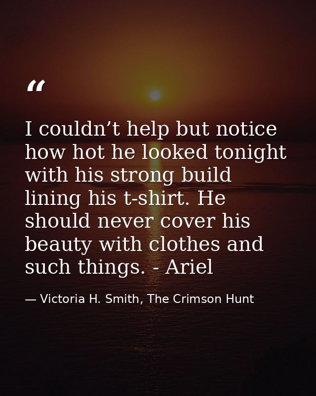 I couldn’t help but notice how hot he looked tonight with his strong build lining his t-shirt. He should never cover his — Victoria H. Smith, The Crimson Hunt