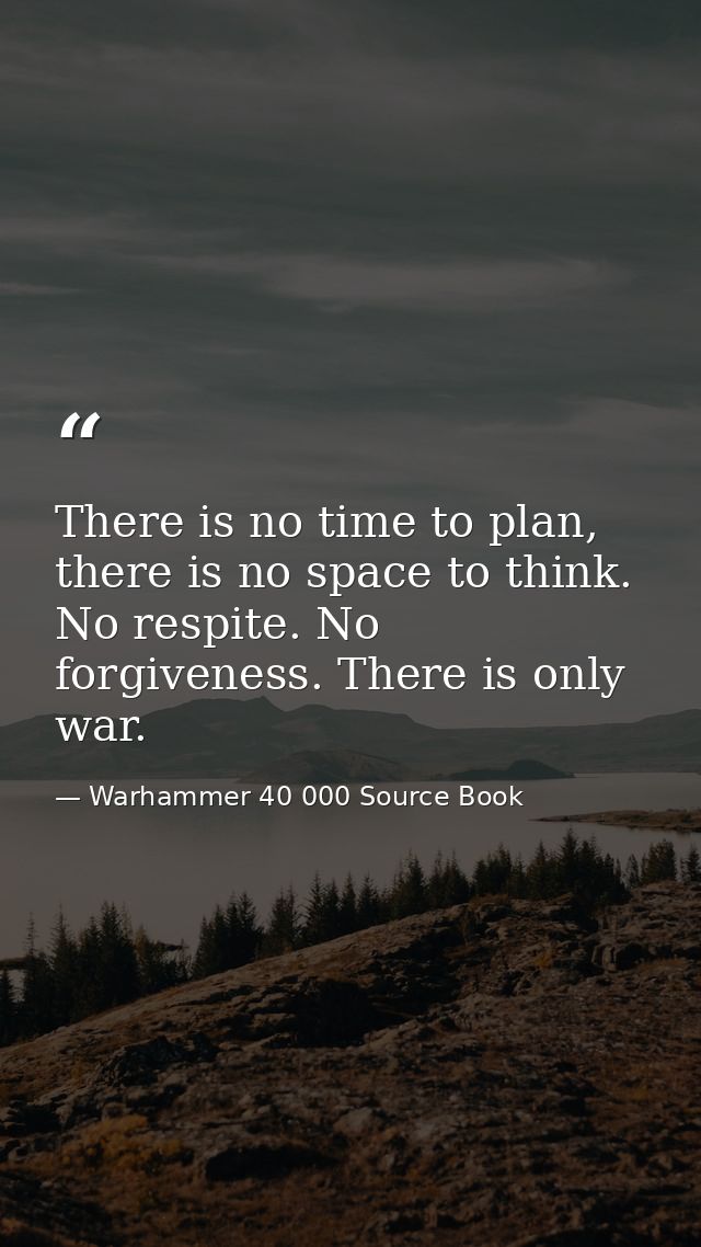 There is no time to plan, there is no space to think. No respite. No forgiveness. There is only war. — Warhammer 40 000 Source Book