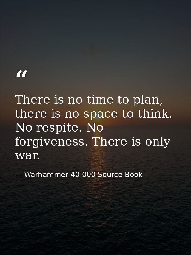 There is no time to plan, there is no space to think. No respite. No forgiveness. There is only war. — Warhammer 40 000 Source Book