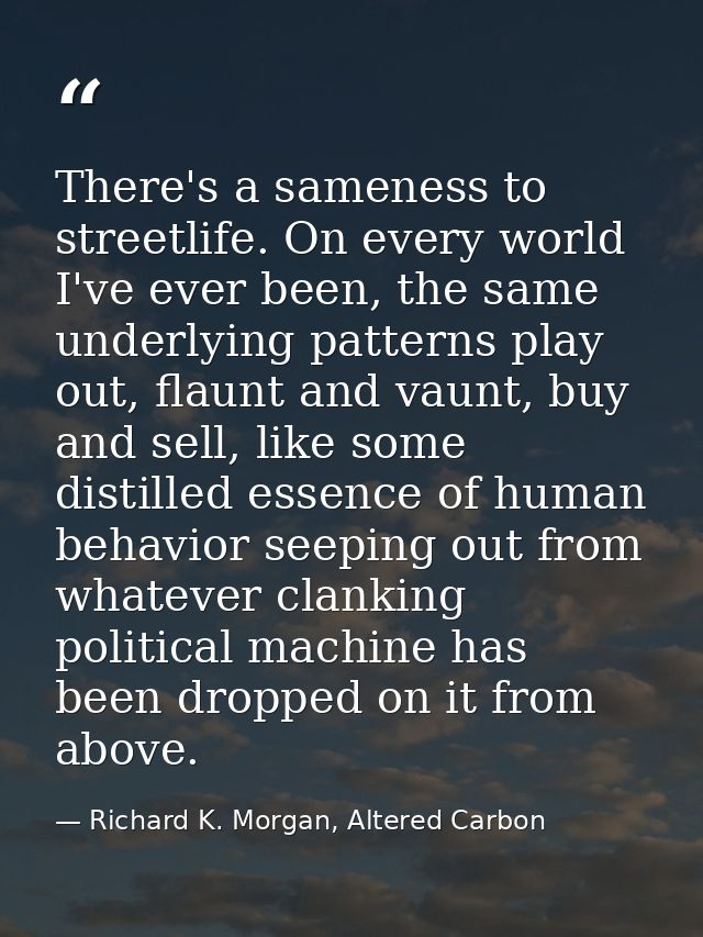 There's a sameness to streetlife. On every world I've ever been, the same underlying patterns play out, flaunt and vaunt — Richard K. Morgan, Altered Carbon