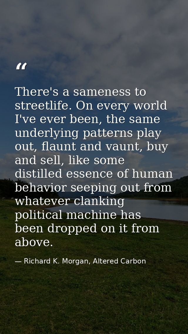 There's a sameness to streetlife. On every world I've ever been, the same underlying patterns play out, flaunt and vaunt — Richard K. Morgan, Altered Carbon