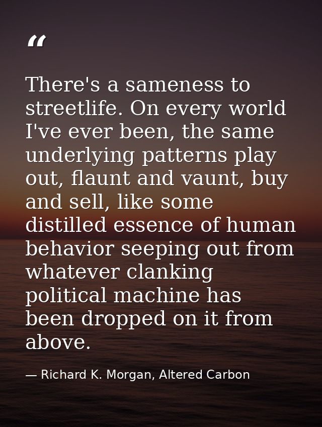 There's a sameness to streetlife. On every world I've ever been, the same underlying patterns play out, flaunt and vaunt — Richard K. Morgan, Altered Carbon