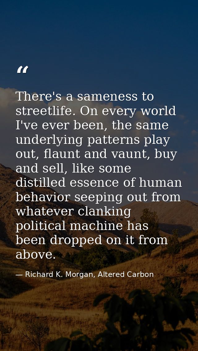 There's a sameness to streetlife. On every world I've ever been, the same underlying patterns play out, flaunt and vaunt — Richard K. Morgan, Altered Carbon