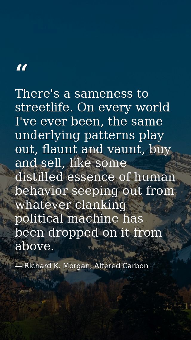 There's a sameness to streetlife. On every world I've ever been, the same underlying patterns play out, flaunt and vaunt — Richard K. Morgan, Altered Carbon