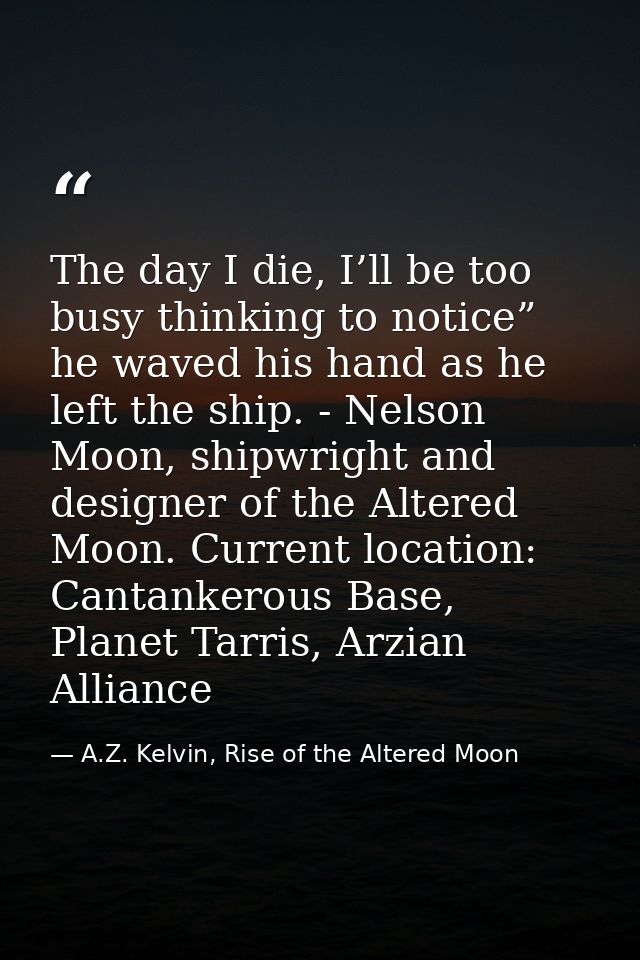 The day I die, I’ll be too busy thinking to notice” he waved his hand as he left the ship. - Nelson Moon, shipwright and — A.Z. Kelvin, Rise of the Altered Moon