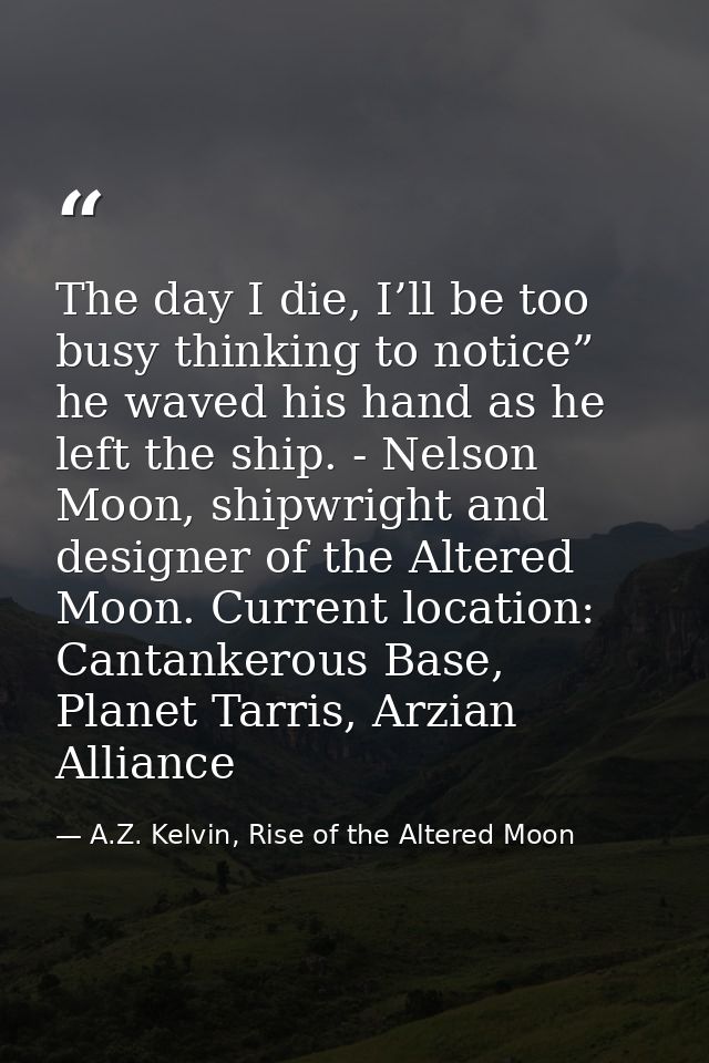 The day I die, I’ll be too busy thinking to notice” he waved his hand as he left the ship. - Nelson Moon, shipwright and — A.Z. Kelvin, Rise of the Altered Moon